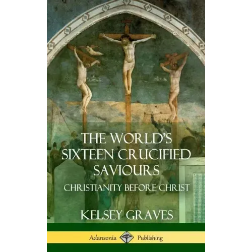 The World's Sixteen Crucified Saviours: Christianity Before Christ (Hardcover)