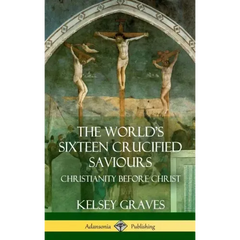 The World's Sixteen Crucified Saviours: Christianity Before Christ (Hardcover)