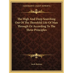 The High And Deep Searching Out Of The Threefold Life Of Man Through Or According To The Three Principles