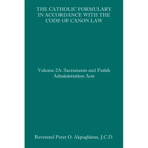 The Catholic Formulary in Accordance with the Code of Canon Law: Volume 2A: Sacraments and Parish Administration Acts