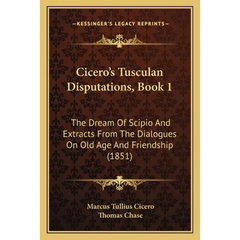 Cicero's Tusculan Disputations, Book 1: The Dream Of Scipio And Extracts From The Dialogues On Old Age And Friendship (1851)