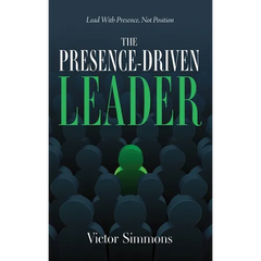 The Presence-Driven Leader: Lead With Presence, Not Position