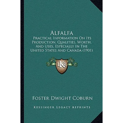 Alfalfa: Practical Information On Its Production, Qualities, Worth, And Uses, Especially In The United States And Canada (1901)
