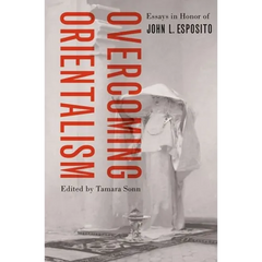Overcoming Orientalism: Essays in Honor of John L. Esposito