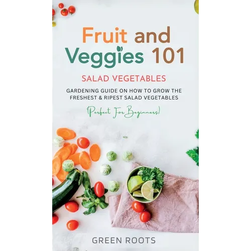 Fruit and Veggies 101 - Salad Vegetables: Gardening Guide On How To Grow The Freshest & Ripest Salad Vegetables (Perfect For Beginners)