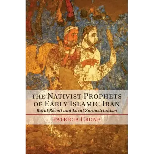 The Nativist Prophets of Early Islamic Iran: Rural Revolt and Local Zoroastrianism