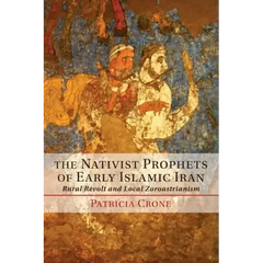 The Nativist Prophets of Early Islamic Iran: Rural Revolt and Local Zoroastrianism