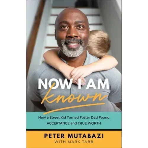 Now I Am Known: How a Street Kid Turned Foster Dad Found Acceptance and True Worth