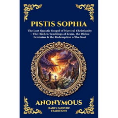 Pistis Sophia: The Lost Gnostic Gospel of Mystical Christianity - The Hidden Teachings of Jesus, the Divine Feminine & the Redemption of the Soul