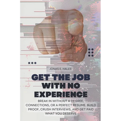 Get the Job with No Experience: Break In Without a Degree, Connections, or a Perfect Resume. Build Proof, Crush Interviews, and Get Paid What You Dese