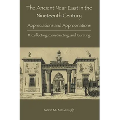 The Ancient Near East in the Nineteenth Century: II. Collecting, Constructing, and Curating