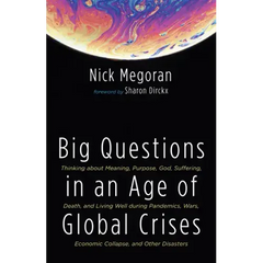 Big Questions in an Age of Global Crises: Thinking about Meaning, Purpose, God, Suffering, Death, and Living Well During Pandemics, Wars, Economic Col