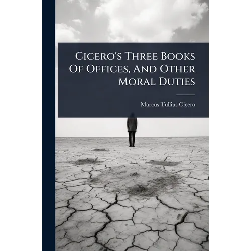 Cicero's Three Books Of Offices, And Other Moral Duties