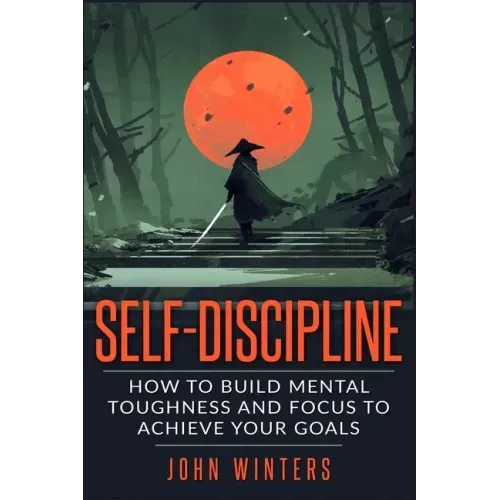 Self-Discipline: How To Build Mental Toughness And Focus To Achieve Your Goals