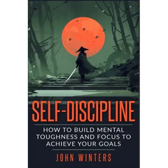 Self-Discipline: How To Build Mental Toughness And Focus To Achieve Your Goals