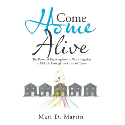 Come Home Alive: The Power of Knowing How to Work Together to Make It Through the Crisis of Cancer