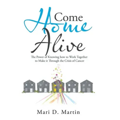 Come Home Alive: The Power of Knowing How to Work Together to Make It Through the Crisis of Cancer