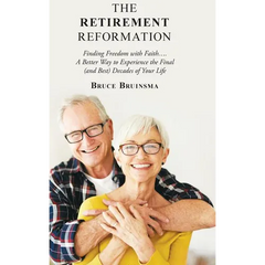 The Retirement Reformation: Finding Freedom with Faith.... a Better Way to Experience the Final (And Best) Decades of Your Life