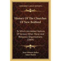 History Of The Churches Of New Bedford: To Which Are Added Notices Of Various Other Moral And Religious Organizations (1869)
