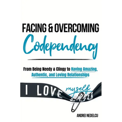 Facing and Overcoming Codependency: From Being Needy & Clingy to Having Amazing, Authentic, and Loving Relationships