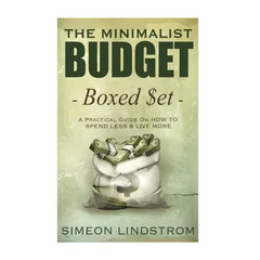 The Minimalist Budget: A Practical Guide On How To Spend Less and Live More