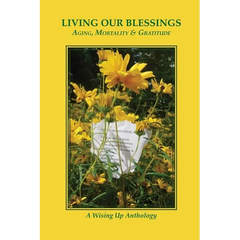 Living Our Blessings: Aging, Mortality & Gratitude: A Wising Up Anthology