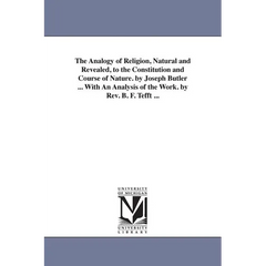 The Analogy of Religion, Natural and Revealed, to the Constitution and Course of Nature. by Joseph Butler ... With An Analysis of the Work. by Rev. B.