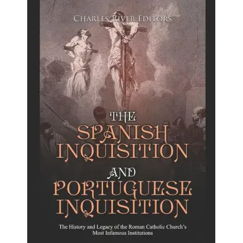 The Spanish Inquisition and Portuguese Inquisition: The History and Legacy of the Roman Catholic Church's Most Infamous Institutions