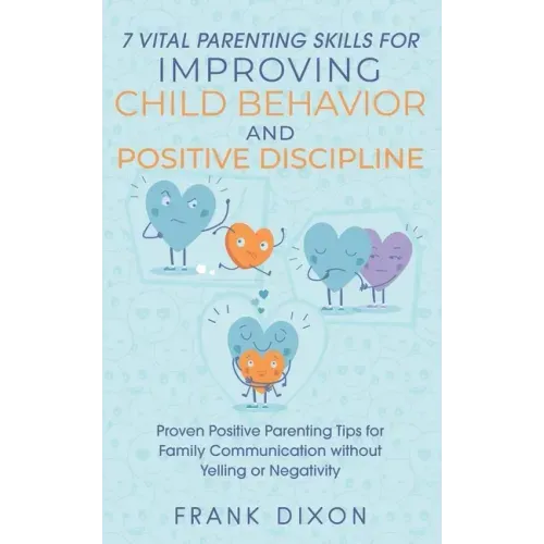 7 Vital Parenting Skills for Improving Child Behavior and Positive Discipline: Proven Positive Parenting Tips for Family Communication without Yelling