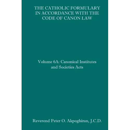 The Catholic Formulary in Accordance with the Code of Canon Law: Volume 6A: Canonical Institutes and Societies Acts