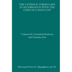 The Catholic Formulary in Accordance with the Code of Canon Law: Volume 6A: Canonical Institutes and Societies Acts