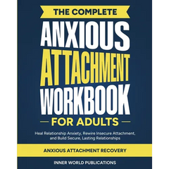 The Complete Anxious Attachment Workbook for Adults: Heal Relationship Anxiety, Rewire Insecure Attachment, and Build Secure, Lasting Relationships (A