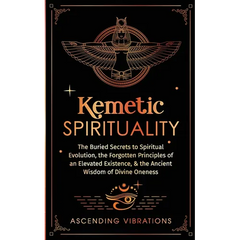Kemetic Spirituality: The Buried Secrets to Spiritual Evolution, the Forgotten Principles of an Elevated Existence, & the Ancient Wisdom of Divine One