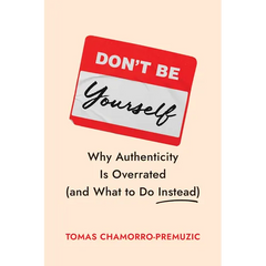 Don't Be Yourself: Why Authenticity Is Overrated (and What to Do Instead)