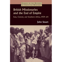 British Missionaries and the End of Empire: East, Central, and Southern Africa, 1939-64