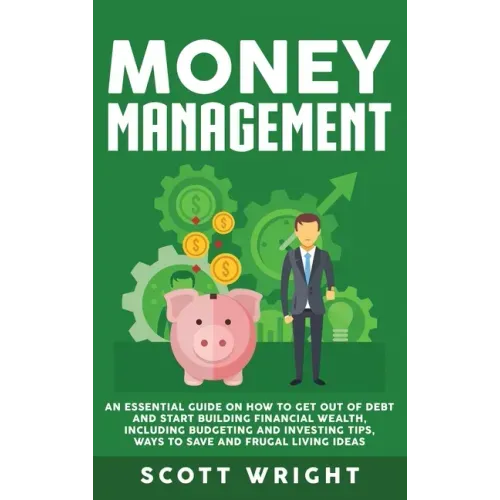 Money Management: An Essential Guide on How to Get out of Debt and Start Building Financial Wealth, Including Budgeting and Investing Ti