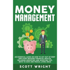 Money Management: An Essential Guide on How to Get out of Debt and Start Building Financial Wealth, Including Budgeting and Investing Ti
