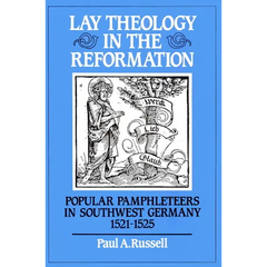 Lay Theology in the Reformation: Popular Pamphleteers in Southwest Germany 1521 1525