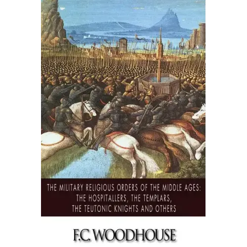 The Military Religious Orders of the Middle Ages: The Hospitallers, The Templars, The Teutonic Knights and Others