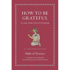 How to Be Grateful: An Aztec Guide to the Art of Gratitude