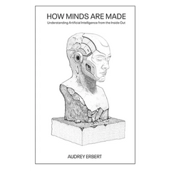 How Minds Are Made: Understanding Artificial Intelligence from the Inside Out