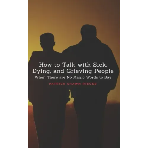 How To Talk With Sick, Dying and Grieving People: When there are No Magic Words to Say