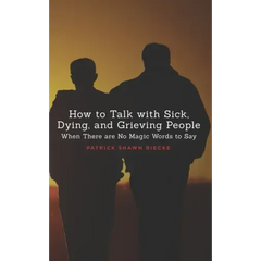 How To Talk With Sick, Dying and Grieving People: When there are No Magic Words to Say