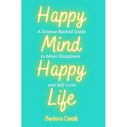 Happy Mind, Happy Life: A Science-Backed Guide to More Happiness and Self-Love