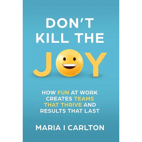 Don't Kill the Joy: How Fun At Work Creates Teams that Thrive and Results That Last