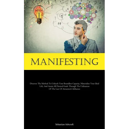 Manifesting: Discover The Method To Unleash Your Boundless Capacity, Materialize Your Ideal Life, And Attain All Desired Goals Through The Utilization