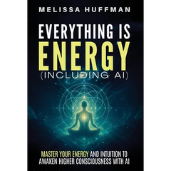 Everything Is Energy (Including AI): Master Your Energy and Intuition to Awaken Higher Consciousness with AI