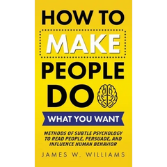 How to Make People Do What You Want: Methods of Subtle Psychology to Read People, Persuade, and Influence Human Behavior