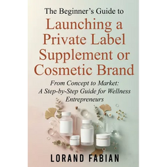 The Beginner's Guide to Launching a Private Label Supplement or Cosmetic Brand: From Concept to Market: a Step-By-Step Guide for Wellness Entrepreneur