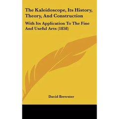 The Kaleidoscope, Its History, Theory, And Construction: With Its Application To The Fine And Useful Arts (1858)